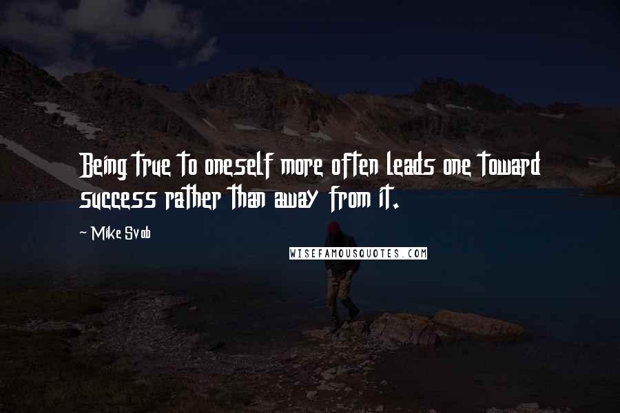 Mike Svob quotes: Being true to oneself more often leads one toward success rather than away from it.