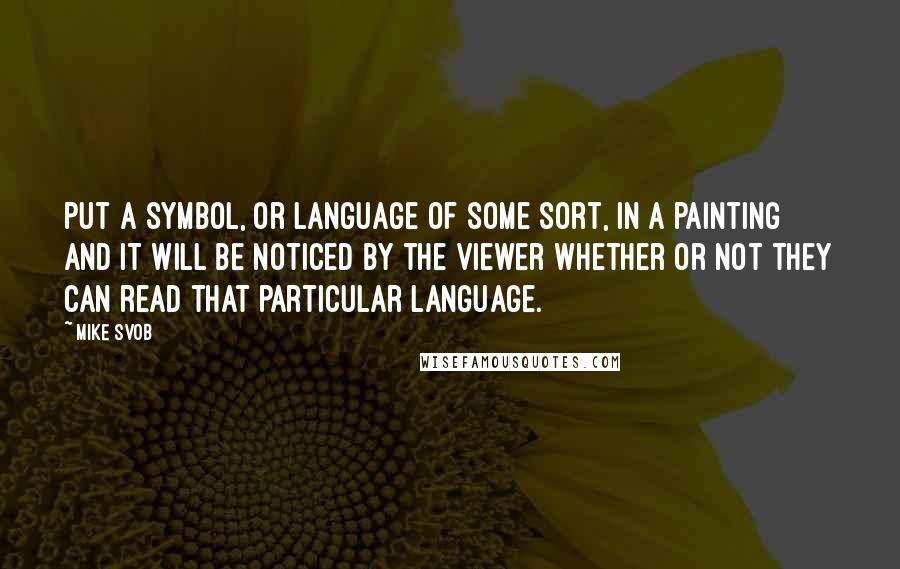 Mike Svob quotes: Put a symbol, or language of some sort, in a painting and it will be noticed by the viewer whether or not they can read that particular language. Mike Svob quotes: Put a symbol, or language of some sort, in a painting and it will be noticed by the viewer whether or not they can read that particular language.