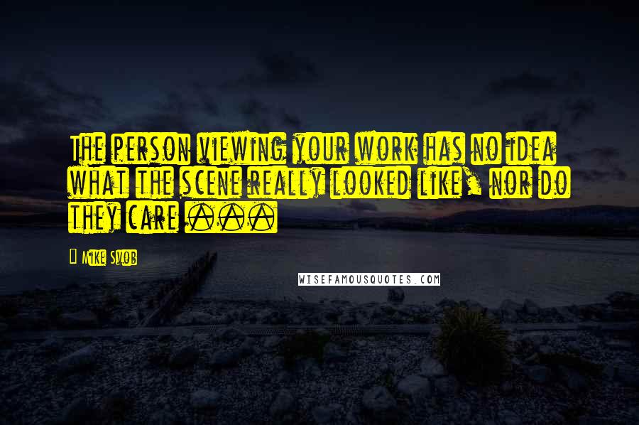 Mike Svob quotes: The person viewing your work has no idea what the scene really looked like, nor do they care ...
