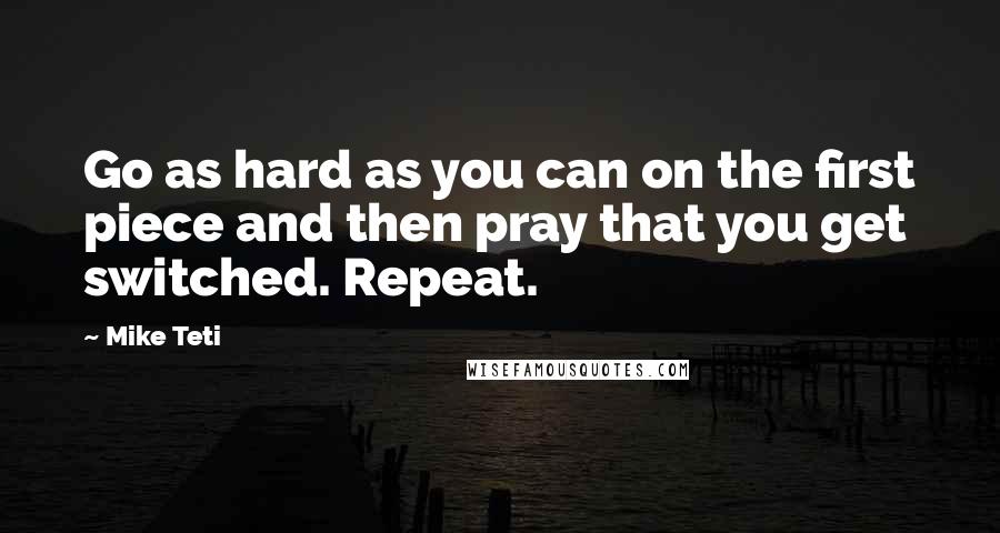 Mike Teti quotes: Go as hard as you can on the first piece and then pray that you get switched. Repeat.