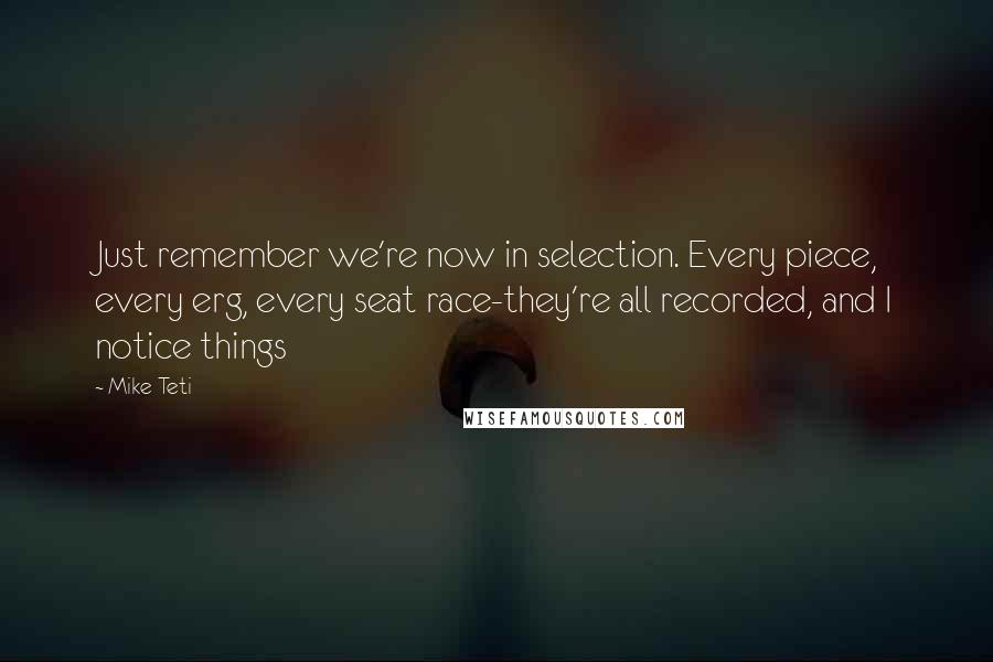 Mike Teti quotes: Just remember we're now in selection. Every piece, every erg, every seat race-they're all recorded, and I notice things