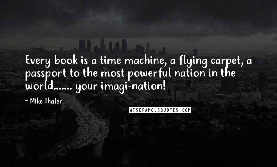 Mike Thaler quotes: Every book is a time machine, a flying carpet, a passport to the most powerful nation in the world....... your imagi-nation!