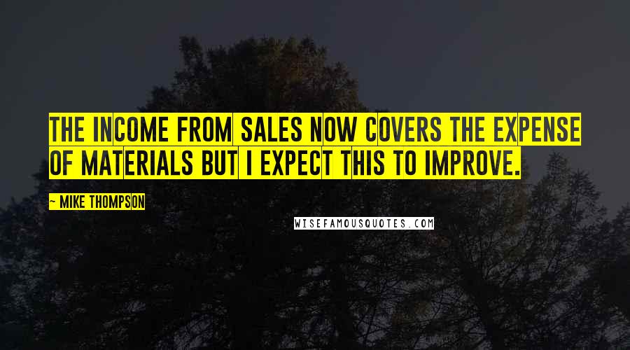 Mike Thompson quotes: The income from sales now covers the expense of materials but I expect this to improve.