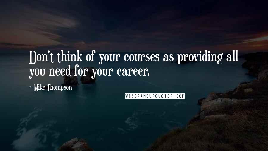 Mike Thompson quotes: Don't think of your courses as providing all you need for your career.