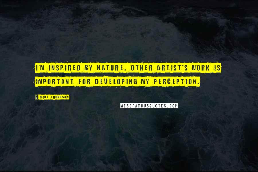 Mike Thompson quotes: I'm inspired by nature. Other artist's work is important for developing my perception.