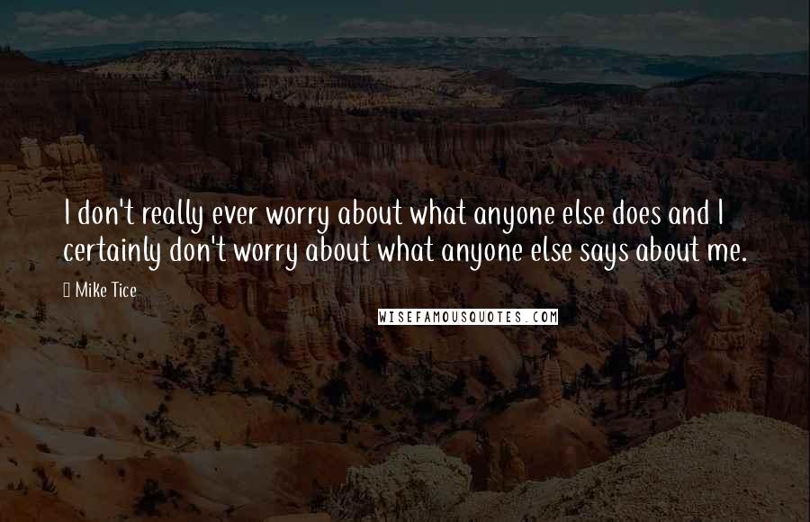 Mike Tice quotes: I don't really ever worry about what anyone else does and I certainly don't worry about what anyone else says about me. Mike Tice quotes: I don't really ever worry about what anyone else does and I certainly don't worry about what anyone else says about me.