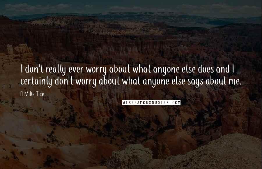 Mike Tice quotes: I don't really ever worry about what anyone else does and I certainly don't worry about what anyone else says about me.