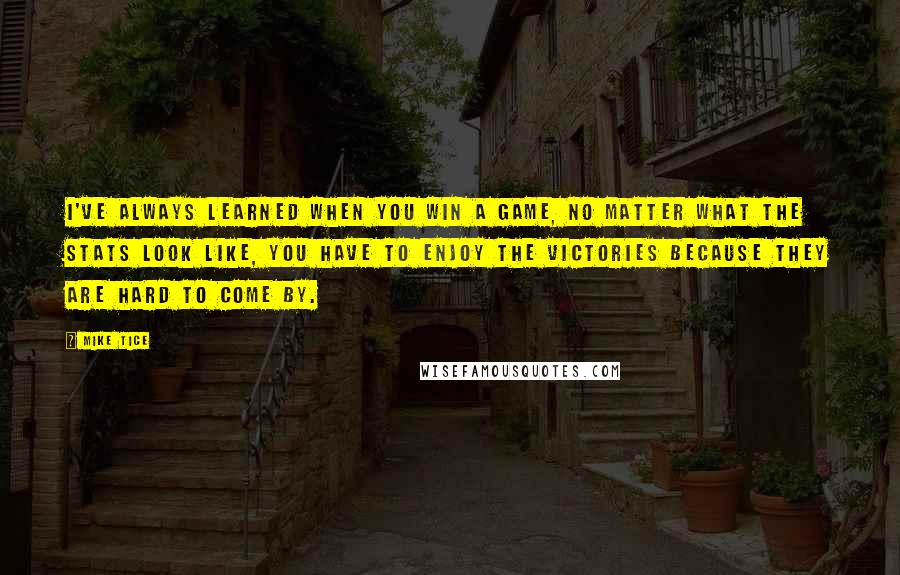 Mike Tice quotes: I've always learned when you win a game, no matter what the stats look like, you have to enjoy the victories because they are hard to come by.