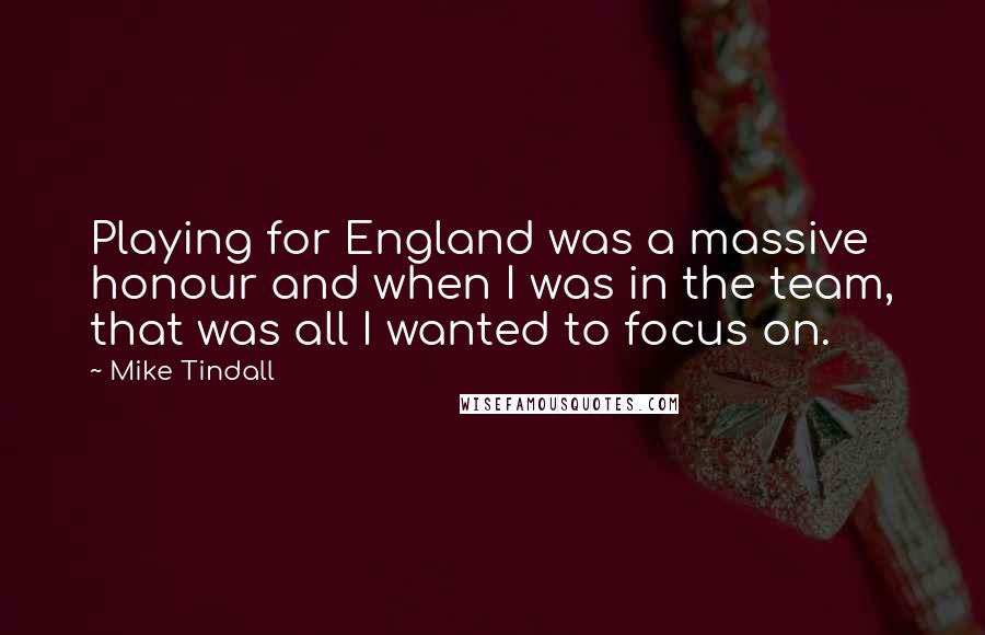 Mike Tindall quotes: Playing for England was a massive honour and when I was in the team, that was all I wanted to focus on.