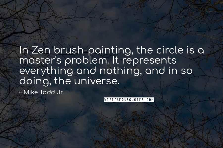 Mike Todd Jr. quotes: In Zen brush-painting, the circle is a master's problem. It represents everything and nothing, and in so doing, the universe.