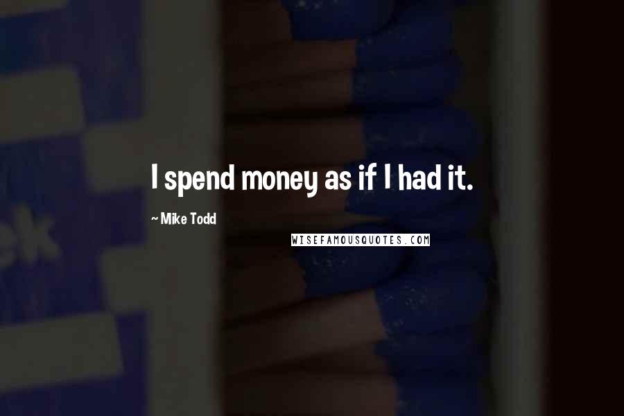 Mike Todd quotes: I spend money as if I had it.