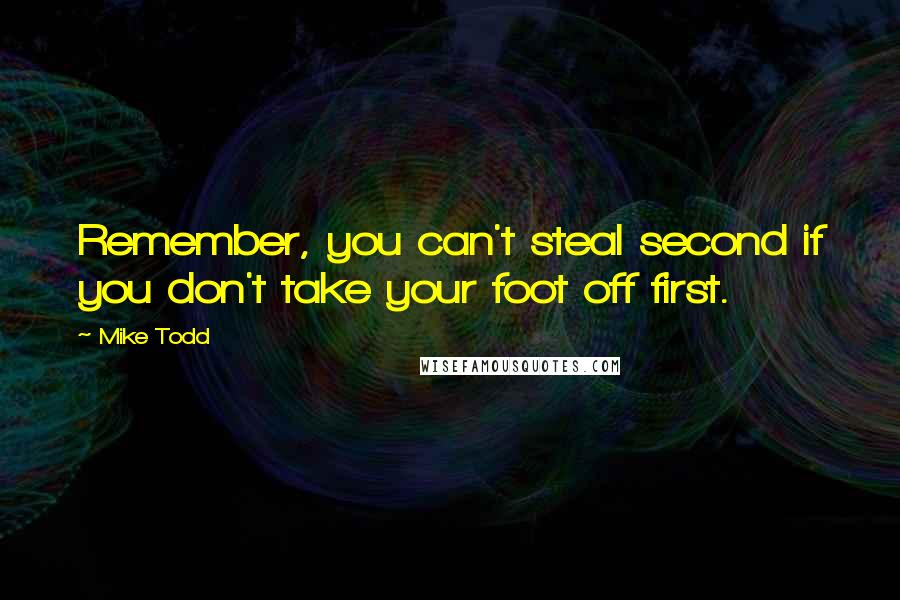 Mike Todd quotes: Remember, you can't steal second if you don't take your foot off first.