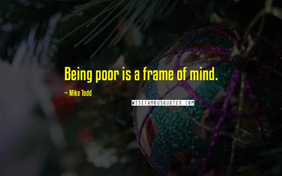 Mike Todd quotes: Being poor is a frame of mind.