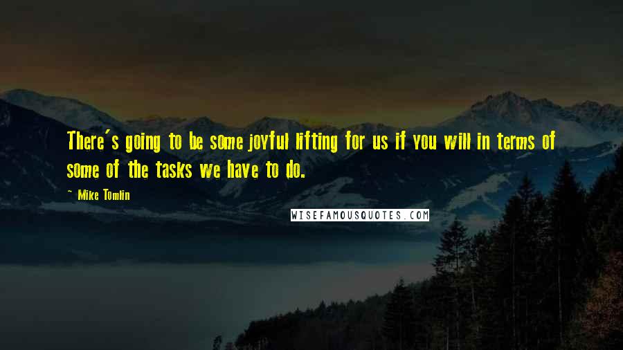 Mike Tomlin quotes: There's going to be some joyful lifting for us if you will in terms of some of the tasks we have to do. Mike Tomlin quotes: There's going to be some joyful lifting for us if you will in terms of some of the tasks we have to do.