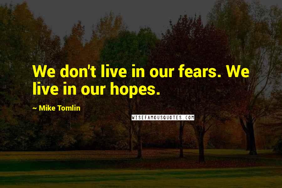 Mike Tomlin quotes: We don't live in our fears. We live in our hopes.