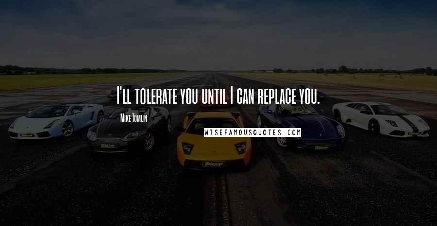 Mike Tomlin quotes: I'll tolerate you until I can replace you.