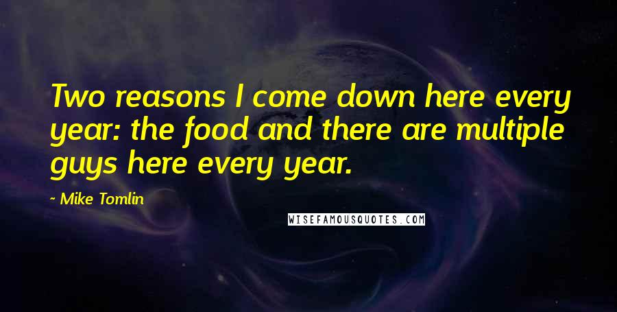 Mike Tomlin quotes: Two reasons I come down here every year: the food and there are multiple guys here every year.