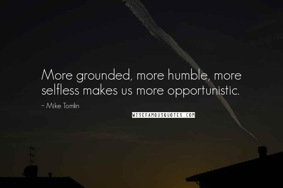 Mike Tomlin quotes: More grounded, more humble, more selfless makes us more opportunistic.