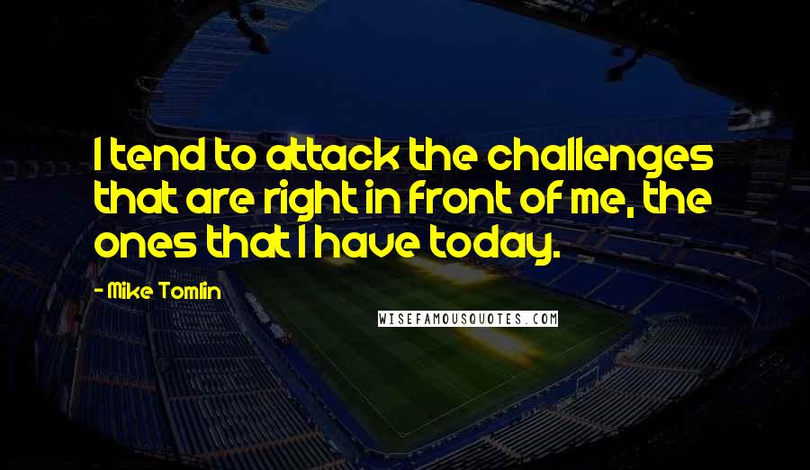 Mike Tomlin quotes: I tend to attack the challenges that are right in front of me, the ones that I have today.