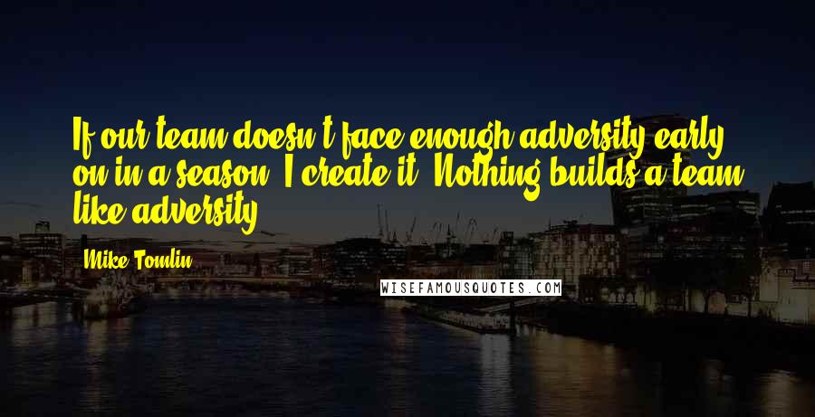 Mike Tomlin quotes: If our team doesn't face enough adversity early on in a season, I create it. Nothing builds a team like adversity.