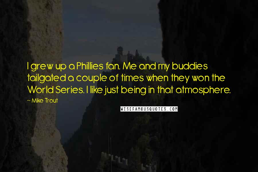 Mike Trout quotes: I grew up a Phillies fan. Me and my buddies tailgated a couple of times when they won the World Series. I like just being in that atmosphere.