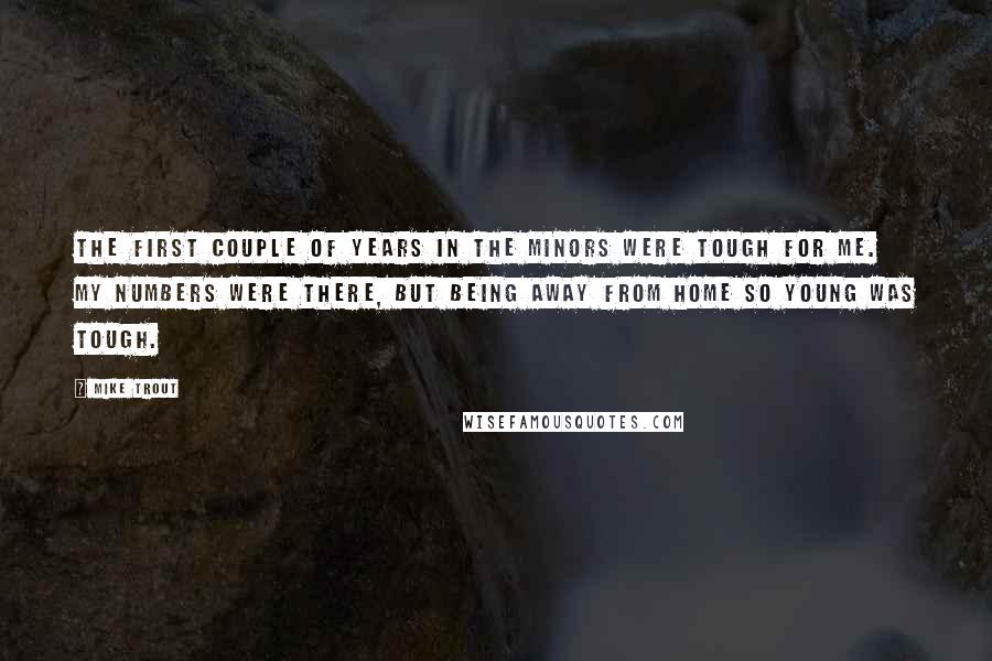 Mike Trout quotes: The first couple of years in the minors were tough for me. My numbers were there, but being away from home so young was tough.