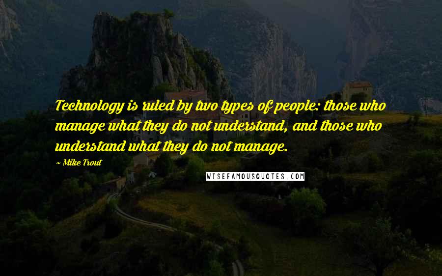 Mike Trout quotes: Technology is ruled by two types of people: those who manage what they do not understand, and those who understand what they do not manage.