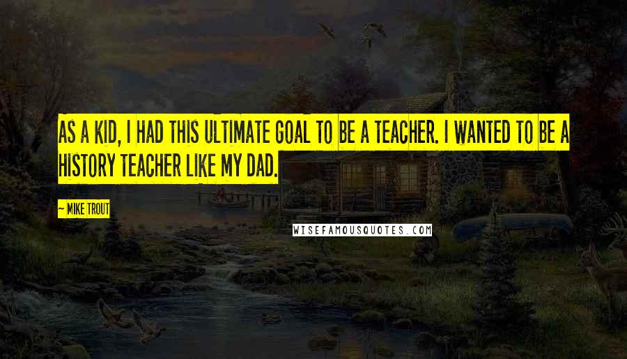 Mike Trout quotes: As a kid, I had this ultimate goal to be a teacher. I wanted to be a history teacher like my dad.