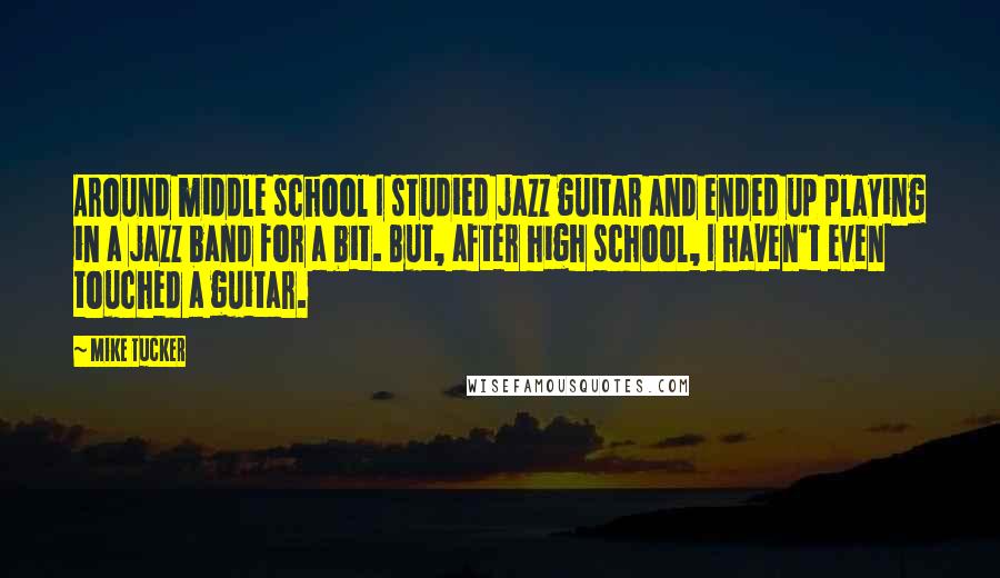 Mike Tucker quotes: Around middle school I studied jazz guitar and ended up playing in a jazz band for a bit. But, after high school, I haven't even touched a guitar.