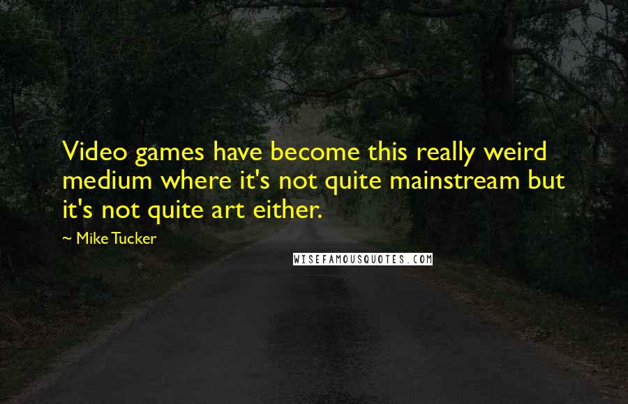 Mike Tucker quotes: Video games have become this really weird medium where it's not quite mainstream but it's not quite art either.