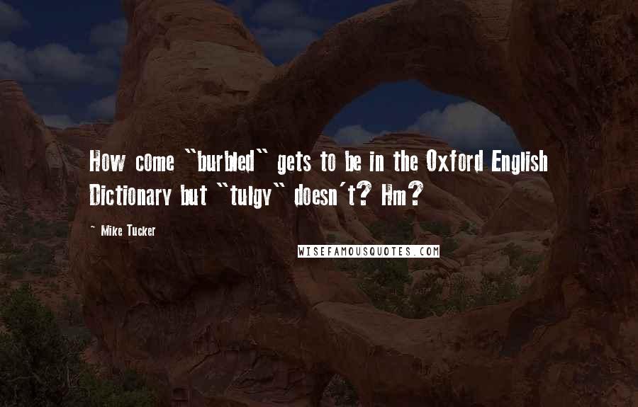 Mike Tucker quotes: How come "burbled" gets to be in the Oxford English Dictionary but "tulgy" doesn't? Hm?