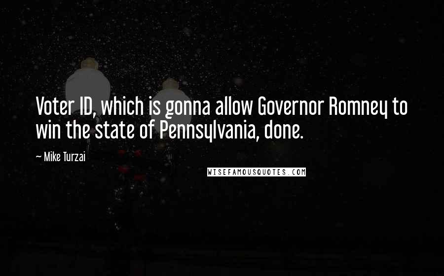 Mike Turzai quotes: Voter ID, which is gonna allow Governor Romney to win the state of Pennsylvania, done.