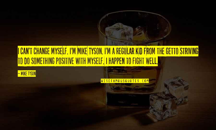 Mike Tyson Positive Quotes By Mike Tyson: I can't change myself. I'm Mike Tyson. I'm Mike Tyson Positive Quotes By Mike Tyson: I can't change myself. I'm Mike Tyson. I'm
