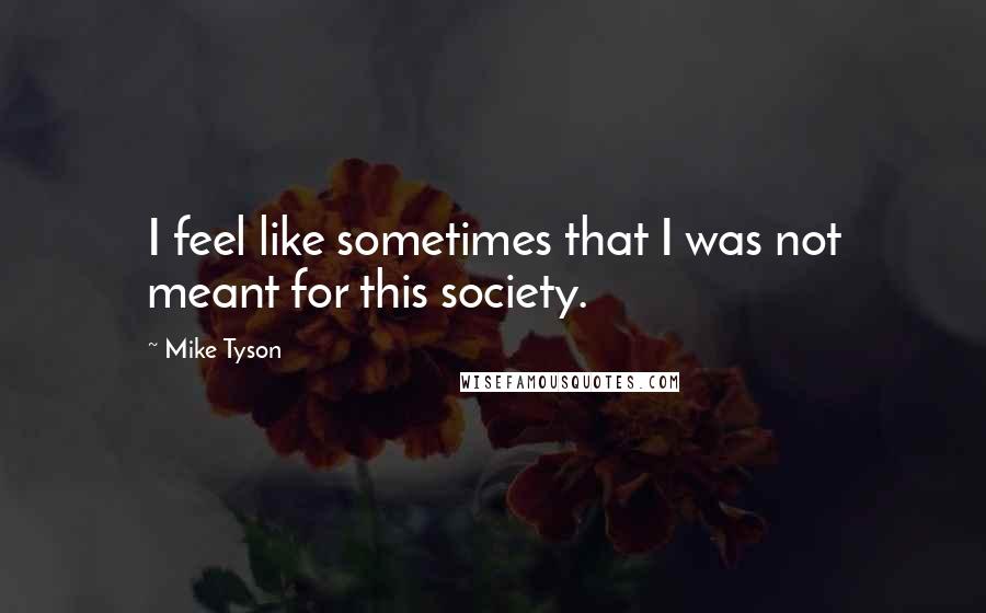 Mike Tyson quotes: I feel like sometimes that I was not meant for this society.