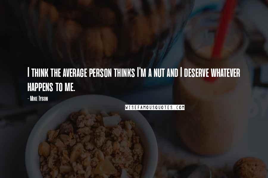 Mike Tyson quotes: I think the average person thinks I'm a nut and I deserve whatever happens to me.