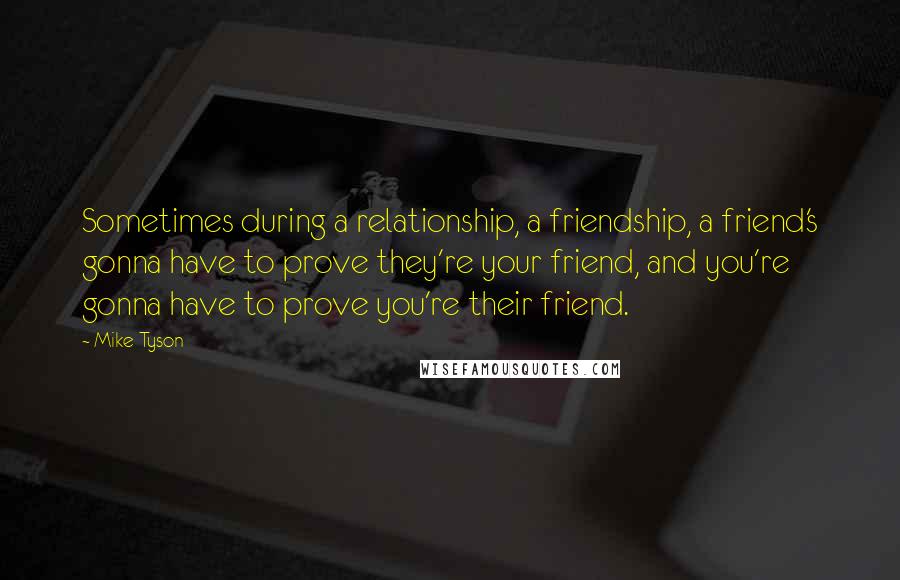 Mike Tyson quotes: Sometimes during a relationship, a friendship, a friend's gonna have to prove they're your friend, and you're gonna have to prove you're their friend.