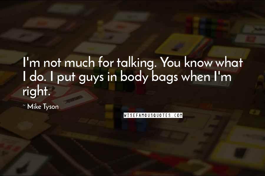 Mike Tyson quotes: I'm not much for talking. You know what I do. I put guys in body bags when I'm right.