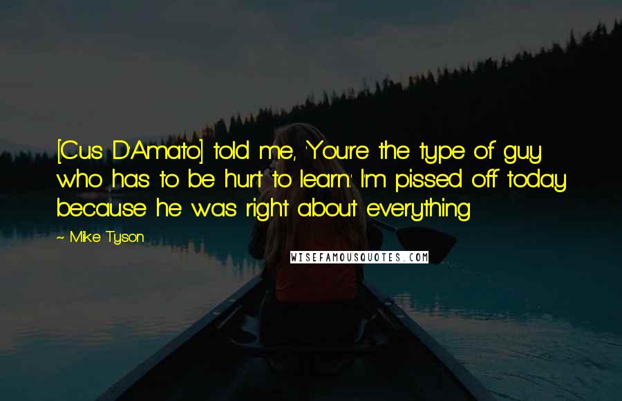 Mike Tyson quotes: [Cus D'Amato] told me, 'You're the type of guy who has to be hurt to learn.' I'm pissed off today because he was right about everything