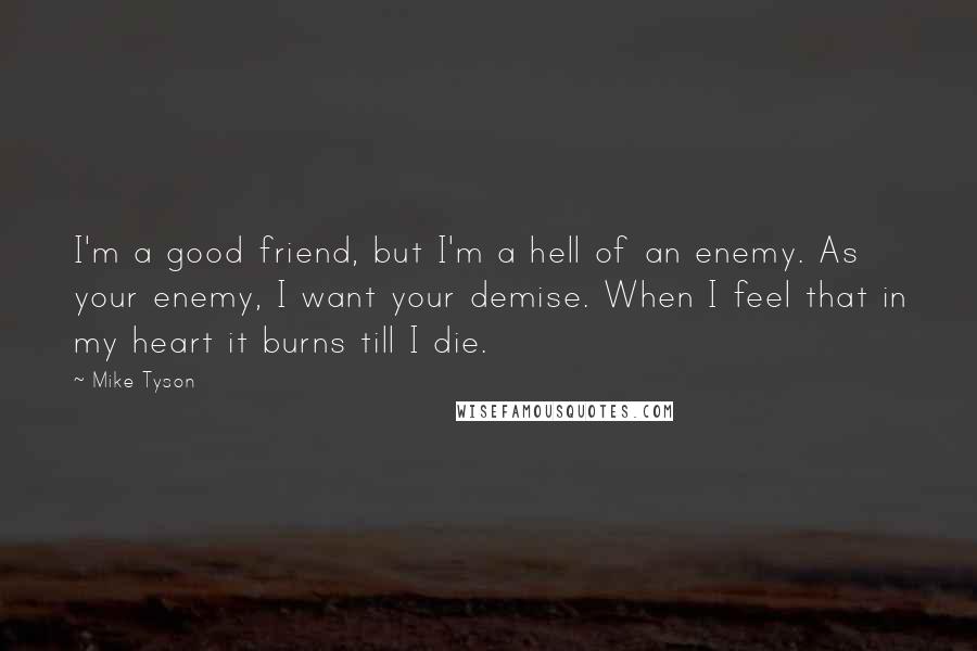 Mike Tyson quotes: I'm a good friend, but I'm a hell of an enemy. As your enemy, I want your demise. When I feel that in my heart it burns till I die.