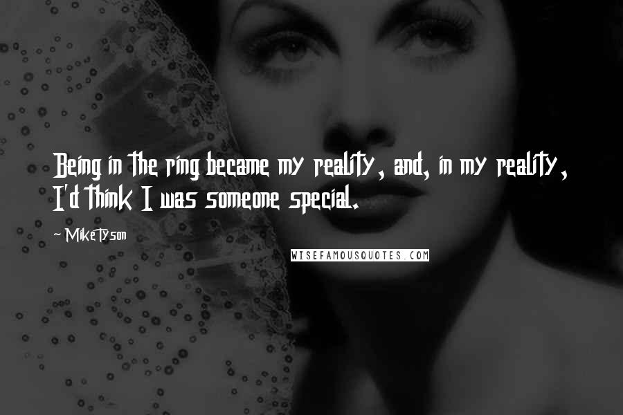 Mike Tyson quotes: Being in the ring became my reality, and, in my reality, I'd think I was someone special.