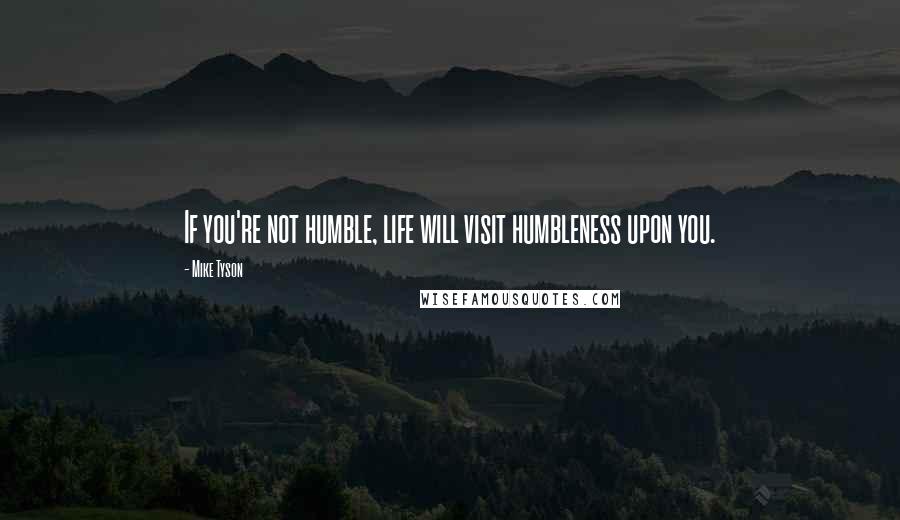Mike Tyson quotes: If you're not humble, life will visit humbleness upon you.
