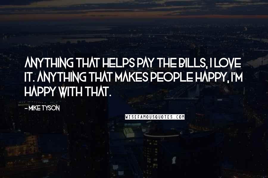 Mike Tyson quotes: Anything that helps pay the bills, I love it. Anything that makes people happy, I'm happy with that.
