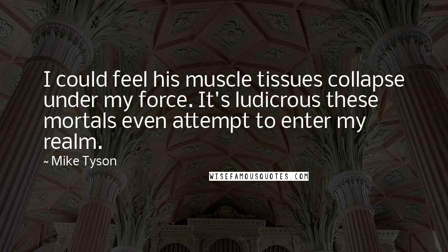 Mike Tyson quotes: I could feel his muscle tissues collapse under my force. It's ludicrous these mortals even attempt to enter my realm.