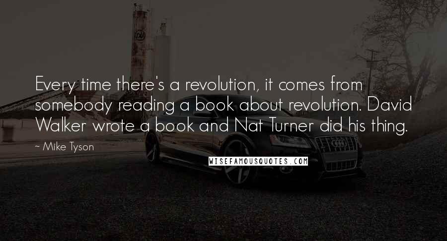 Mike Tyson quotes: Every time there's a revolution, it comes from somebody reading a book about revolution. David Walker wrote a book and Nat Turner did his thing.