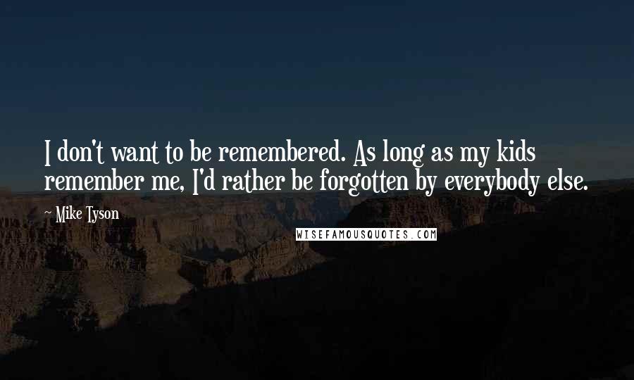 Mike Tyson quotes: I don't want to be remembered. As long as my kids remember me, I'd rather be forgotten by everybody else.