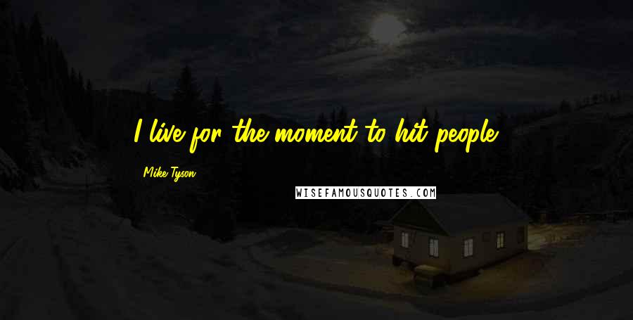 Mike Tyson quotes: I live for the moment to hit people.