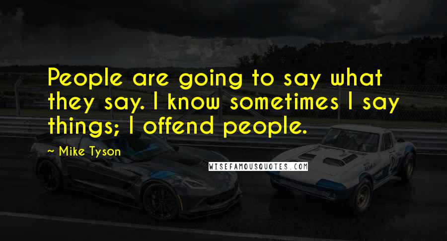 Mike Tyson quotes: People are going to say what they say. I know sometimes I say things; I offend people.