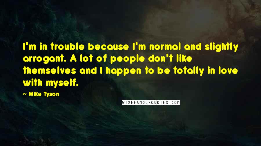 Mike Tyson quotes: I'm in trouble because I'm normal and slightly arrogant. A lot of people don't like themselves and I happen to be totally in love with myself.