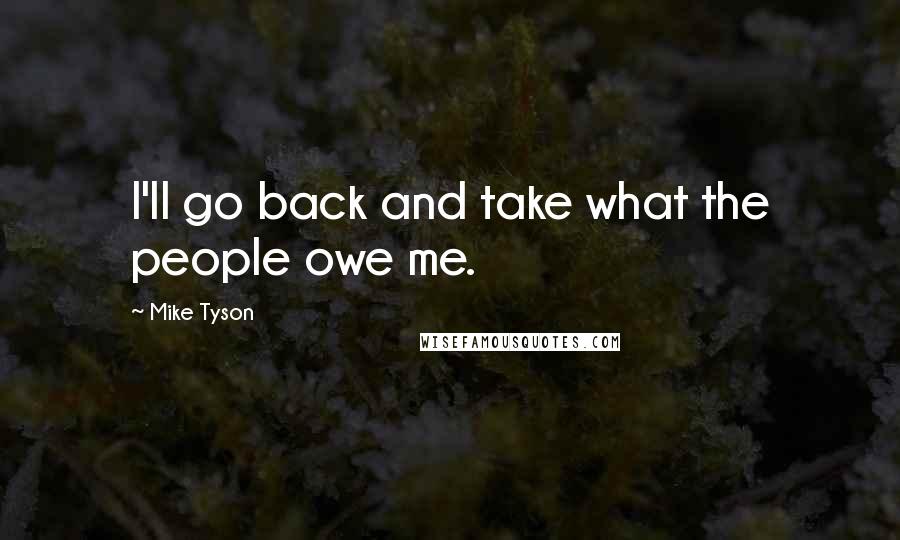 Mike Tyson quotes: I'll go back and take what the people owe me.