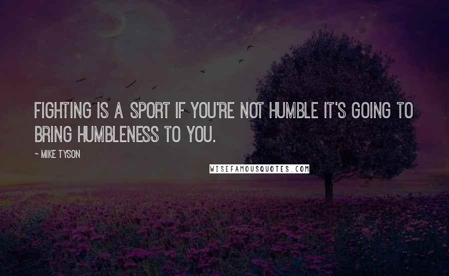 Mike Tyson quotes: Fighting is a sport if you're not humble it's going to bring humbleness to you.